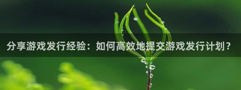 db电竞官网的奇趣腾讯是真的吗：分享游戏发行经验：如何高效地提交游戏发行计划？