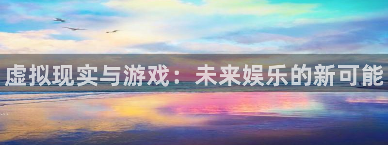db电竞官网平台代理开号流程：虚拟现实与游戏：未来娱乐的新可能