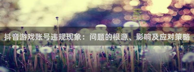 db电竞电子商务有限公司：抖音游戏账号违规现象：问题的根源、影响及应对策略